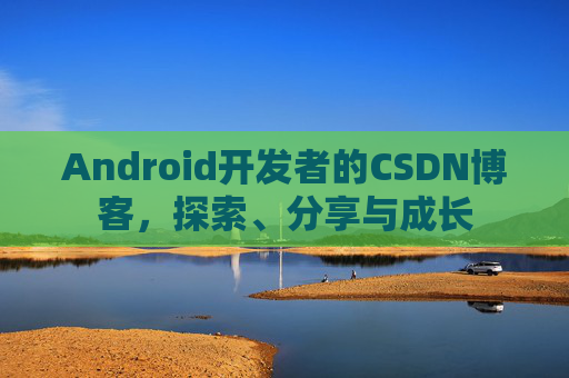 Android开发者的CSDN博客,探索、分享与成长